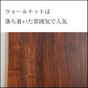 ウォールナットは落ち着いた雰囲気で人気